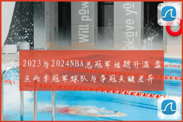 2023与2024NBA总冠军话题升温 盘点两季冠军球队与争冠关键差异