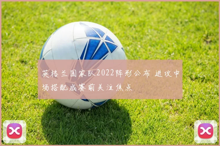 英格兰国家队2022阵形公布 进攻中场搭配成赛前关注焦点