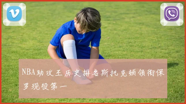 NBA助攻王历史排名斯托克顿领衔保罗现役第一
