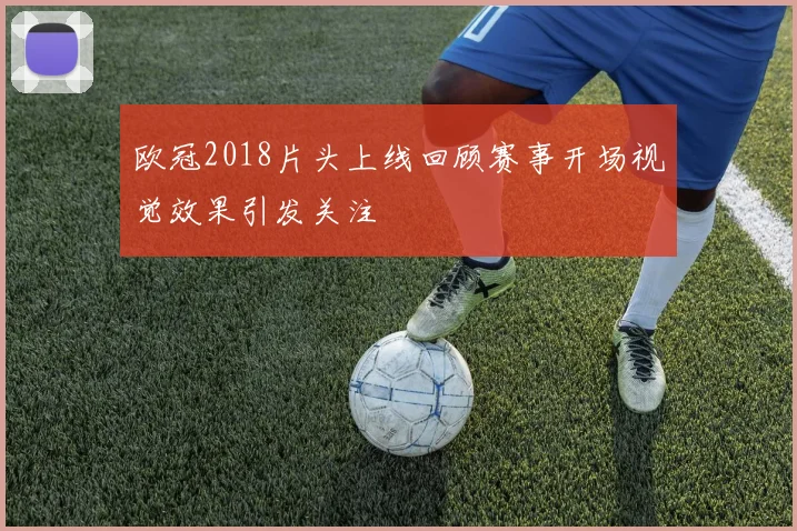 欧冠2018片头上线回顾赛事开场视觉效果引发关注