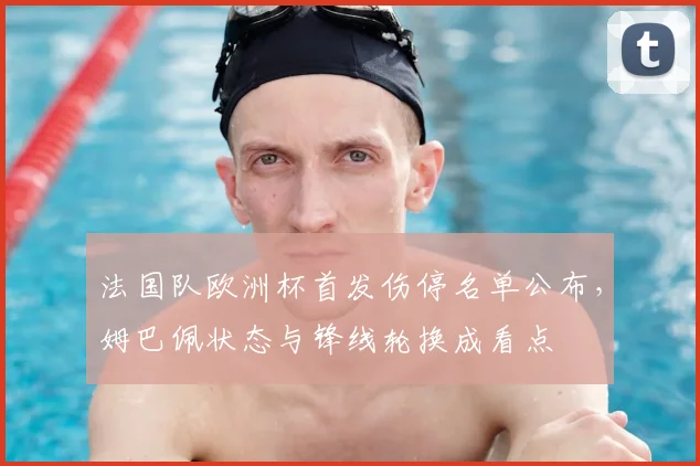 法国队欧洲杯首发伤停名单公布，姆巴佩状态与锋线轮换成看点