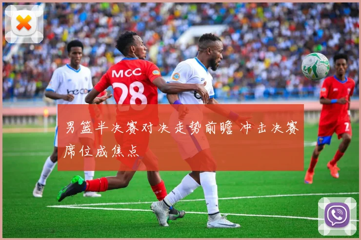 男篮半决赛对决走势前瞻 冲击决赛席位成焦点