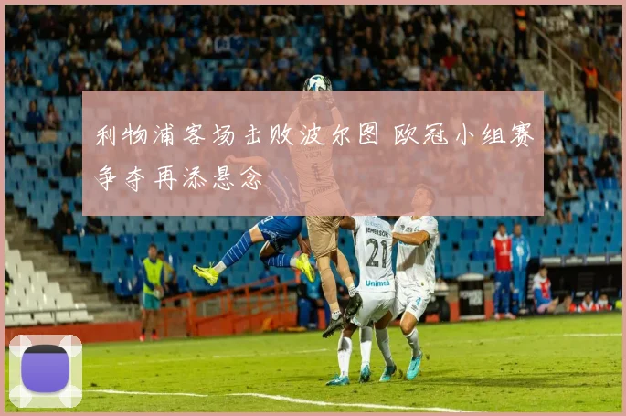 利物浦客场击败波尔图 欧冠小组赛争夺再添悬念