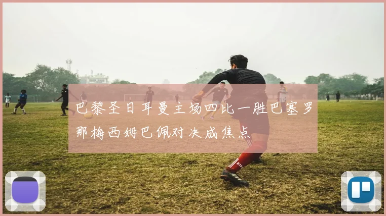 巴黎圣日耳曼主场四比一胜巴塞罗那梅西姆巴佩对决成焦点