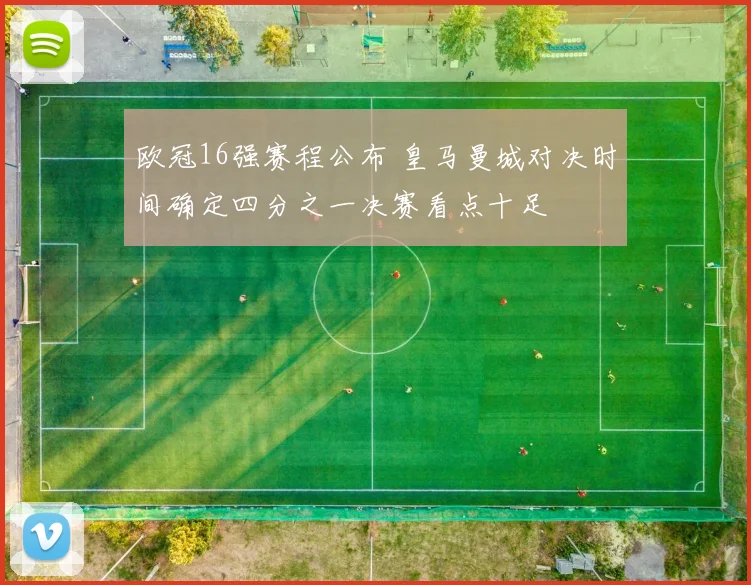 欧冠16强赛程公布 皇马曼城对决时间确定四分之一决赛看点十足