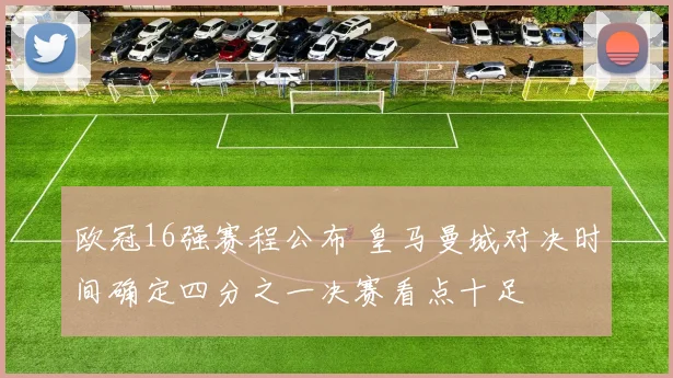 欧冠16强赛程公布 皇马曼城对决时间确定四分之一决赛看点十足