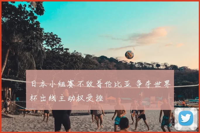 日本小组赛不敌哥伦比亚 争夺世界杯出线主动权受挫