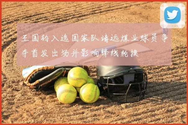 王国钧入选国家队靖远煤业球员争夺首发出场并影响锋线轮换