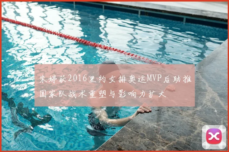 朱婷获2016里约女排奥运MVP后助推国家队战术重塑与影响力扩大
