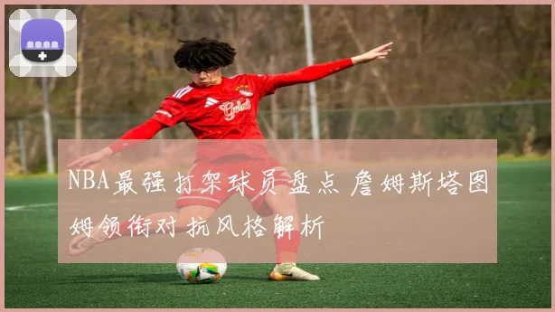 NBA最强打架球员盘点 詹姆斯塔图姆领衔对抗风格解析