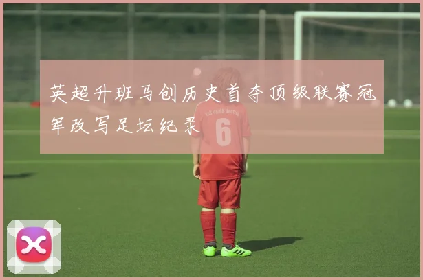 英超升班马创历史首夺顶级联赛冠军改写足坛纪录