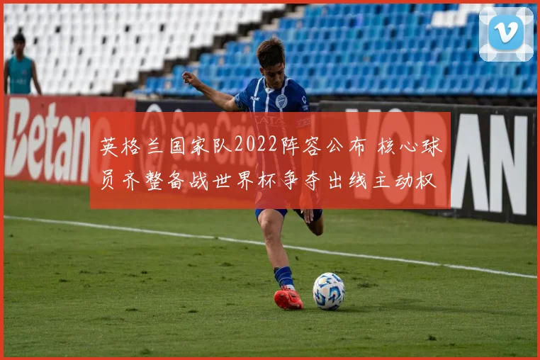 英格兰国家队2022阵容公布 核心球员齐整备战世界杯争夺出线主动权