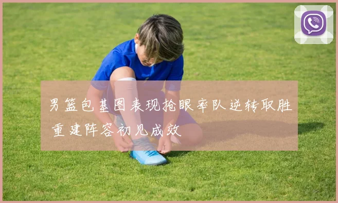 男篮包基图表现抢眼率队逆转取胜 重建阵容初见成效