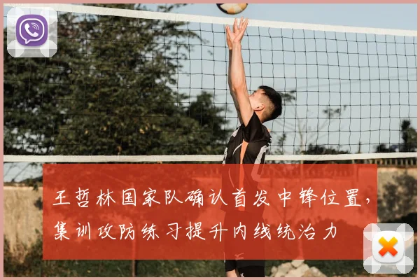 王哲林国家队确认首发中锋位置,集训攻防练习提升内线统治力