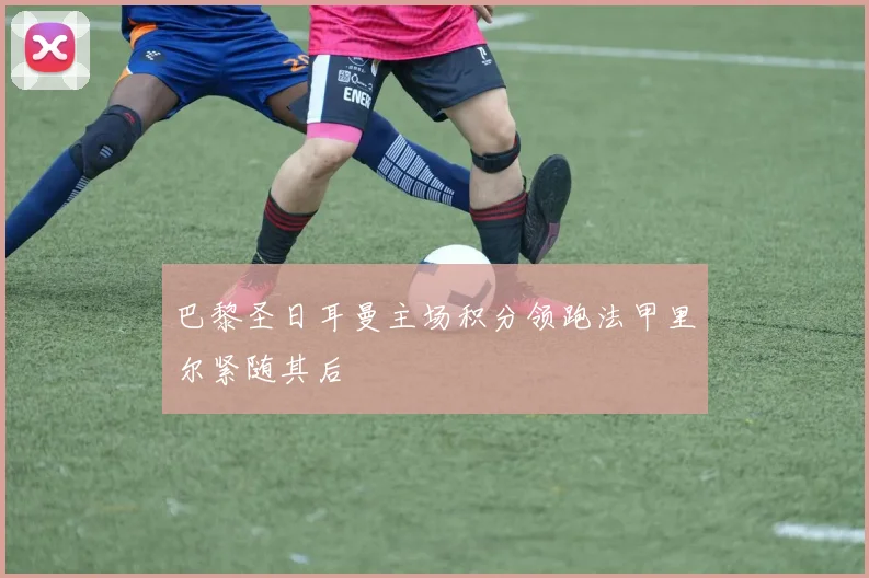 巴黎圣日耳曼主场积分领跑法甲里尔紧随其后