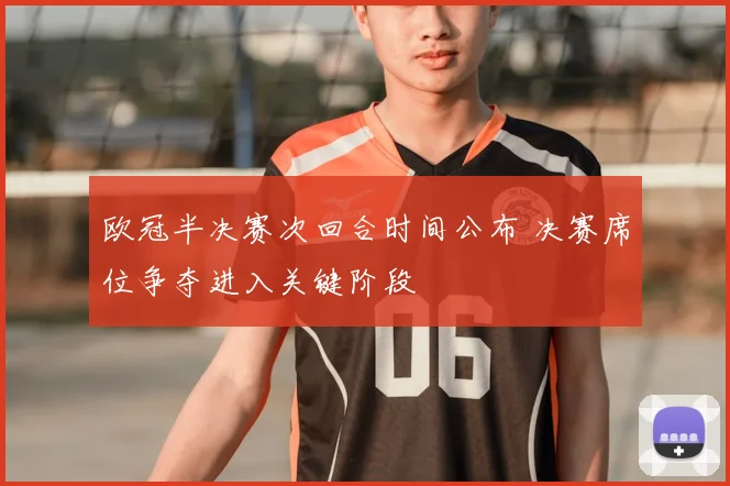 欧冠半决赛次回合时间公布 决赛席位争夺进入关键阶段