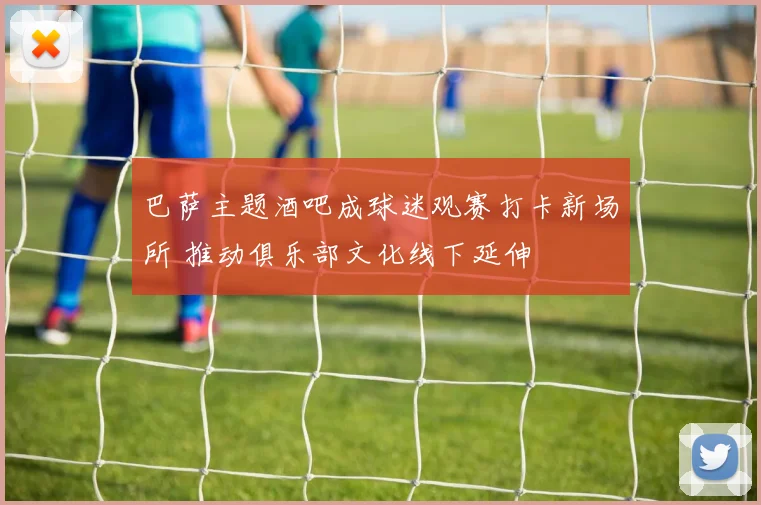 巴萨主题酒吧成球迷观赛打卡新场所 推动俱乐部文化线下延伸