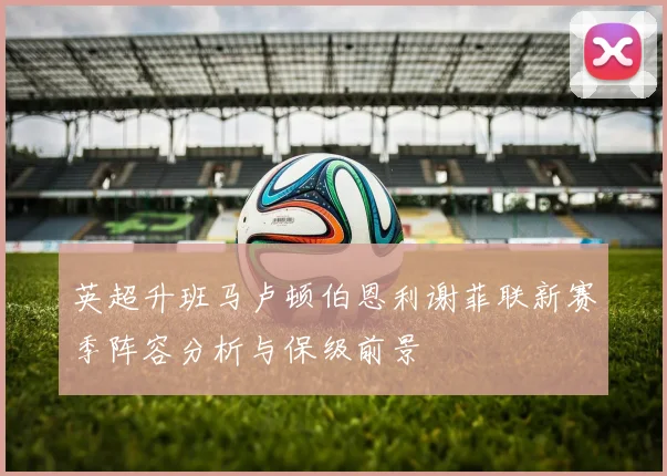 英超升班马卢顿伯恩利谢菲联新赛季阵容分析与保级前景