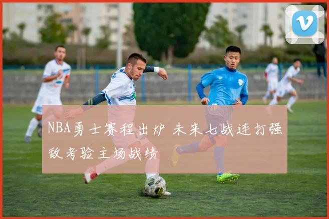 NBA勇士赛程出炉 未来七战连打强敌考验主场战绩