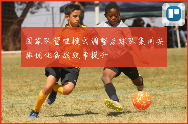 国家队管理模式调整后球队集训安排优化备战效率提升