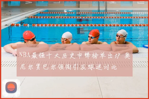 NBA最强十大历史中锋榜单出炉 奥尼尔贾巴尔领衔引发球迷讨论