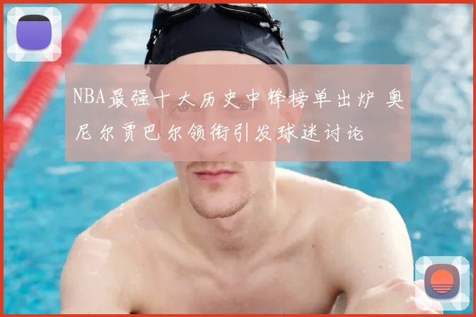 NBA最强十大历史中锋榜单出炉 奥尼尔贾巴尔领衔引发球迷讨论