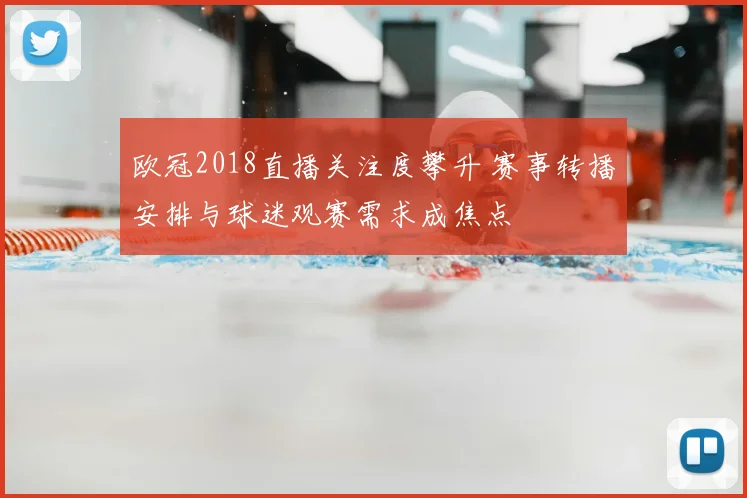 欧冠2018直播关注度攀升 赛事转播安排与球迷观赛需求成焦点