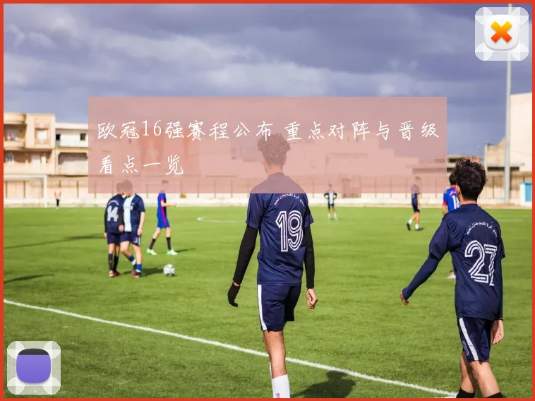 欧冠16强赛程公布 重点对阵与晋级看点一览