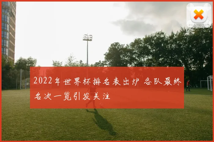 2022年世界杯排名表出炉 各队最终名次一览引发关注