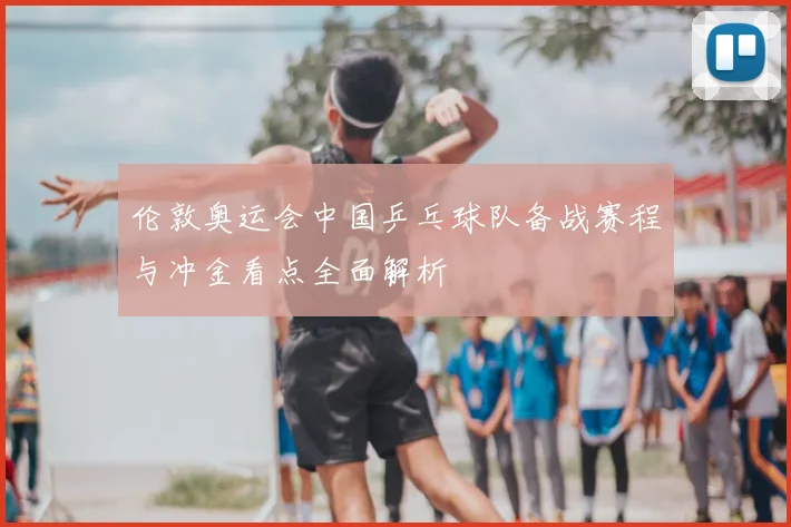 伦敦奥运会中国乒乓球队备战赛程与冲金看点全面解析