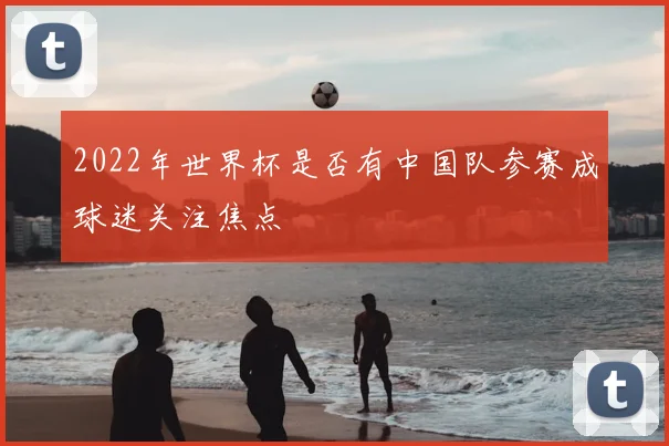 2022年世界杯是否有中国队参赛成球迷关注焦点
