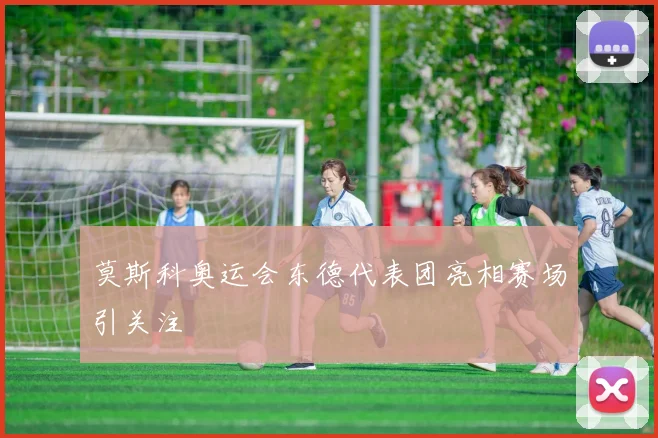 莫斯科奥运会东德代表团亮相赛场引关注