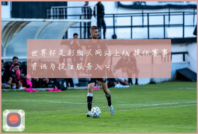 世界杯足彩购买网站上线 提供赛事资讯与投注服务入口