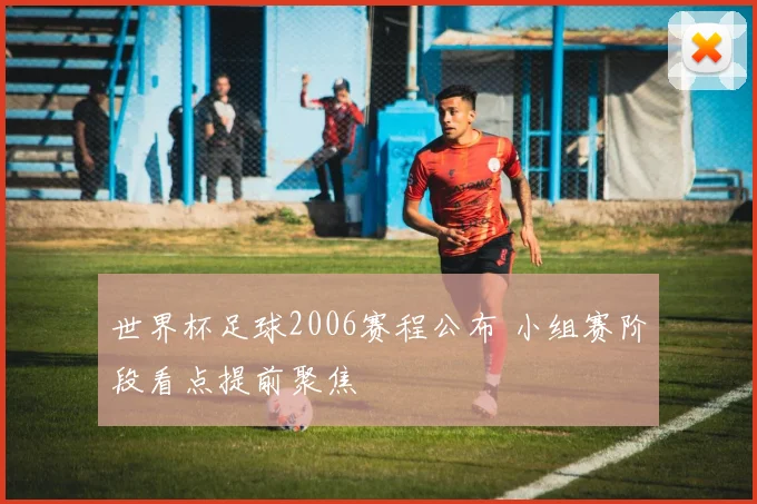 世界杯足球2006赛程公布 小组赛阶段看点提前聚焦