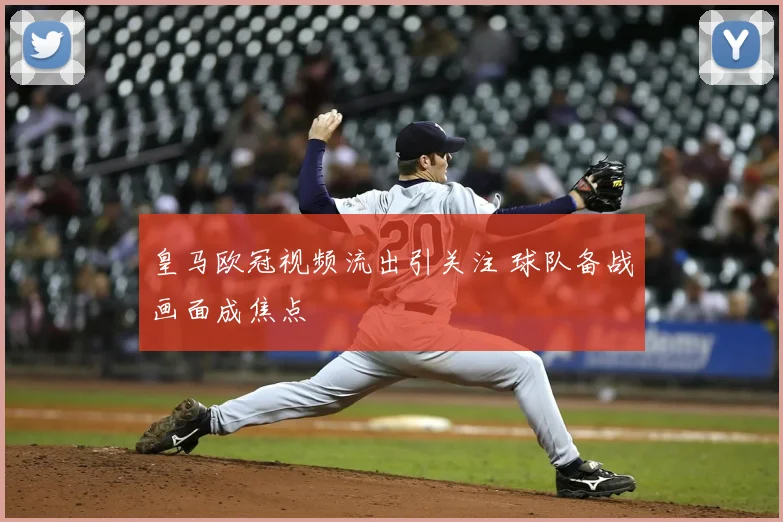 皇马欧冠视频流出引关注 球队备战画面成焦点