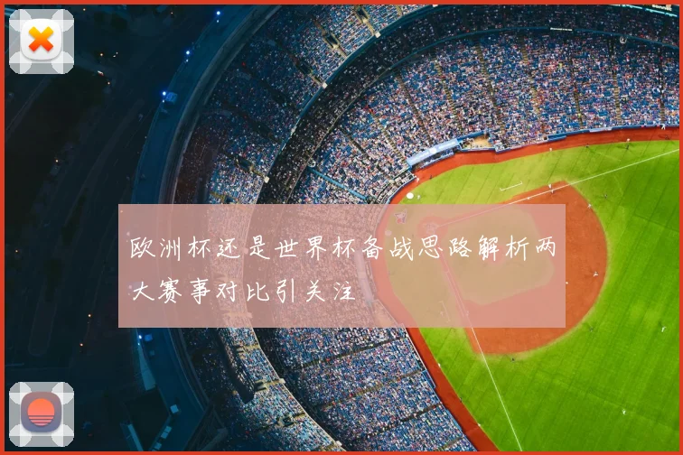 欧洲杯还是世界杯备战思路解析两大赛事对比引关注