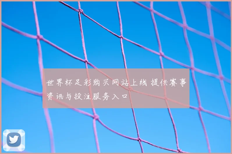 世界杯足彩购买网站上线 提供赛事资讯与投注服务入口
